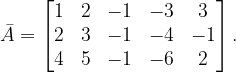 \dpi{120} \bar{A}=\begin{bmatrix} 1 &2 & -1 & -3 &3 \\ 2&3 &-1 &-4 &-1 \\ 4&5 & -1 &-6 &2 \end{bmatrix}.
